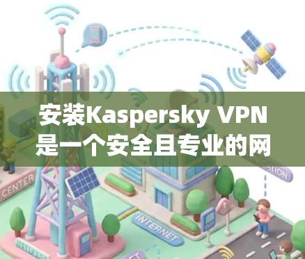 安装Kaspersky VPN是一个安全且专业的网络VPN解决方案，可以帮助您保护您的网络隐私。以下是一步步的安装指南