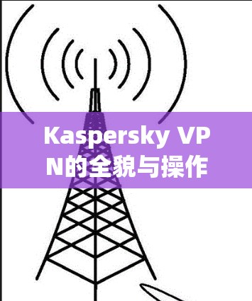 Kaspersky VPN的全貌与操作指南