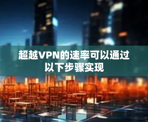 超越VPN的速率可以通过以下步骤实现 超越VPN的速率可以通过以下步骤实现