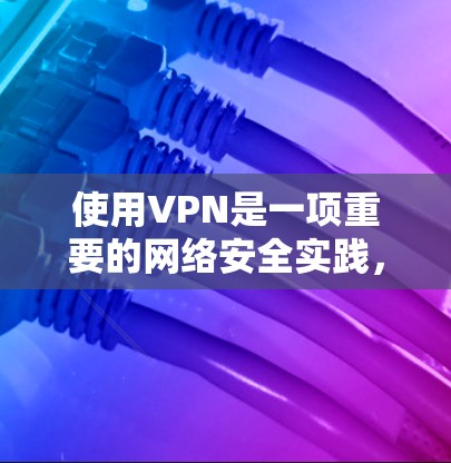 使用VPN是一项重要的网络安全实践，可以帮助你更好地管理网络流量，提高数据传输效率，并保护个人隐私。以下是使用VPN的详细步骤和注意事项