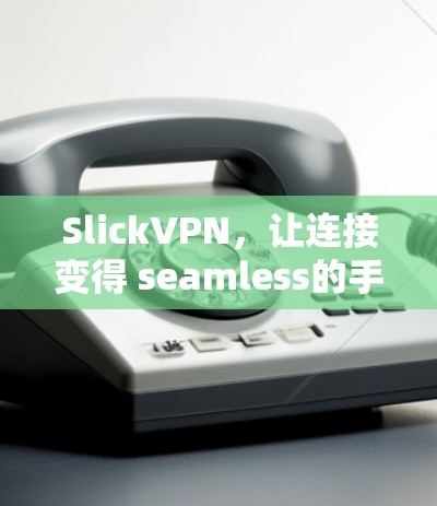 SlickVPN,让连接变得 seamless的手机应用 SlickVPN,让连接变得 seamless的手机应用