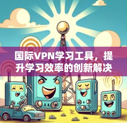 国际VPN学习工具，提升学习效率的创新解决方案