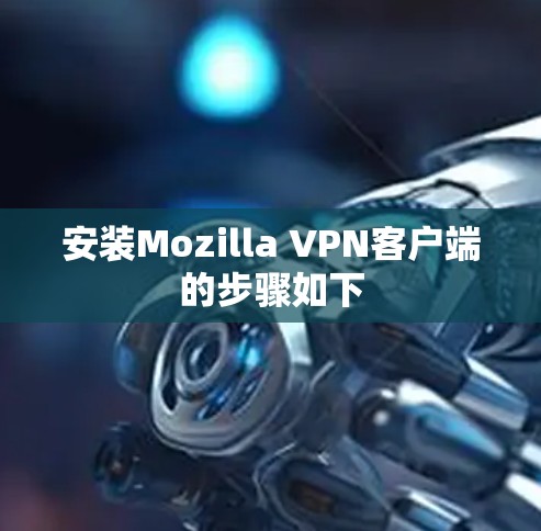 安装Mozilla VPN客户端的步骤如下