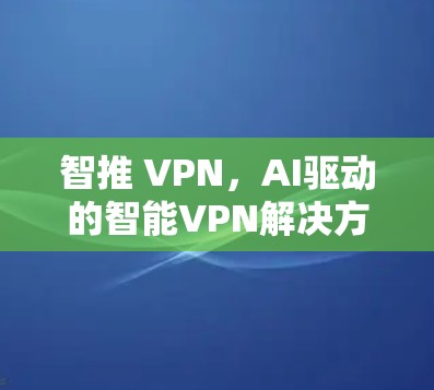 智推 VPN，AI驱动的智能VPN解决方案