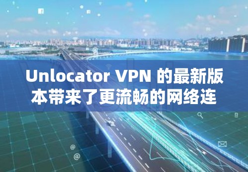 Unlocator VPN 的最新版本带来了更流畅的网络连接、增强的安全性、更丰富的功能以及更好的设备支持。以下是关于最新版本的详细介绍