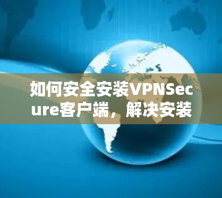 如何安全安装VPNSecure客户端，解决安装难题的指南
