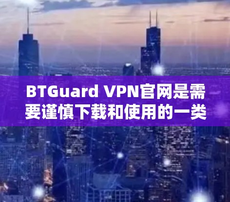 BTGuard VPN官网是需要谨慎下载和使用的一类VPN服务。由于其可能涉及恶意链接或安全问题，建议以下步骤进行下载和使用