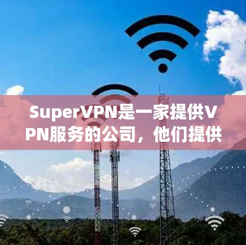 SuperVPN是一家提供VPN服务的公司，他们提供多种版本，用户可以根据自己的需求选择适合的版本。以下是一些可能的 SuperVPN 版本及其特点
