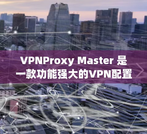 VPNProxy Master 是一款功能强大的VPN配置工具,主要用于管理用户在VPN中的配置和管理。以下是使用VPNProxy Master 的基本步骤 VPNProxy Master 是一款功能强大的VPN配置工具,主要用于管理用户在VPN中的配置和管理。以下是使用VPNProxy Master 的基本步骤