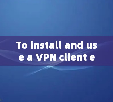 To install and use a VPN client effectively,follow this organized approach: