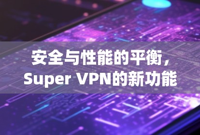 安全与性能的平衡，Super VPN的新功能与优化