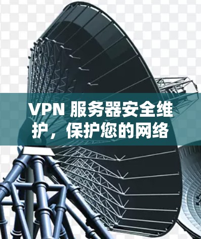 VPN 服务器安全维护，保护您的网络连贯与数据安全