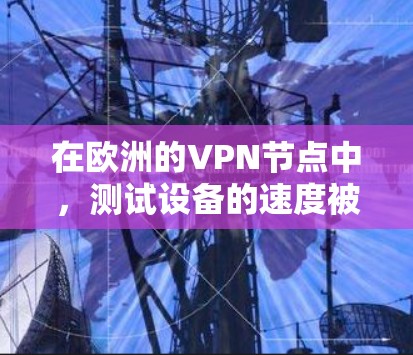 在欧洲的VPN节点中，测试设备的速度被视为重要指标，原因如下