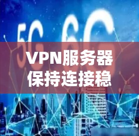 VPN服务器保持连接稳定的注意事项