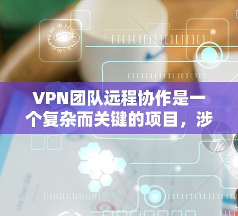 VPN团队远程协作是一个复杂而关键的项目，涉及多个方面，但可以分为以下几个步骤来理解和实施