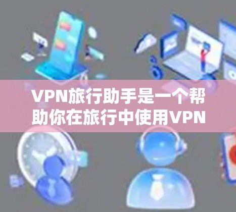 VPN旅行助手是一个帮助你在旅行中使用VPN设备的工具或平台。它通常包括以下功能