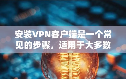 安装VPN客户端是一个常见的步骤，适用于大多数用户。以下是一个通用的步骤指南，适用于大多数主流VPN客户端