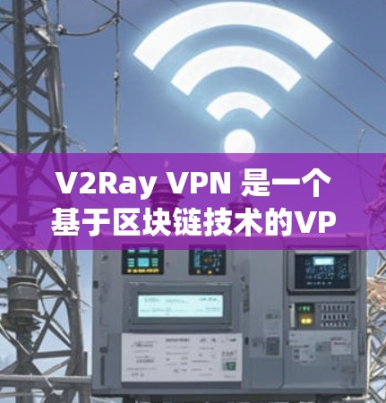V2Ray VPN 是一个基于区块链技术的VPN工具，如果你需要下载使用，以下是详细的步骤和注意事项