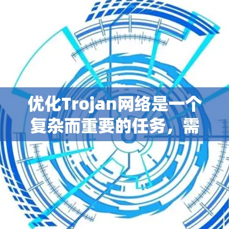 优化Trojan网络是一个复杂而重要的任务，需要综合运用多种网络攻击和防护技术。以下是优化Trojan网络的详细步骤