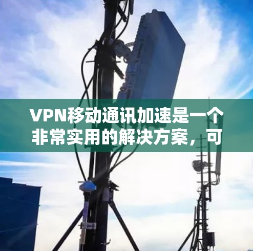 VPN移动通讯加速是一个非常实用的解决方案，可以帮助你更高效地使用移动设备进行VPN连接。以下是一些关于VPN移动通讯加速的详细信息