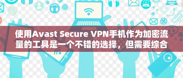 使用Avast Secure VPN手机作为加密流量的工具是一个不错的选择，但需要综合考虑多方面因素。以下是对Avast Secure VPN的详细分析和建议
