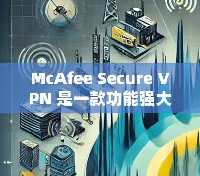 McAfee Secure VPN 是一款功能强大且安全的VPN工具，适合个人用户和企业用户。以下是关于其电脑版的详细介绍
