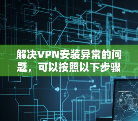 解决VPN安装异常的问题，可以按照以下步骤进行