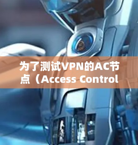 为了测试VPN的AC节点（Access Control Points）可以按照以下步骤进行