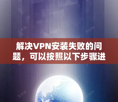 解决VPN安装失败的问题，可以按照以下步骤进行