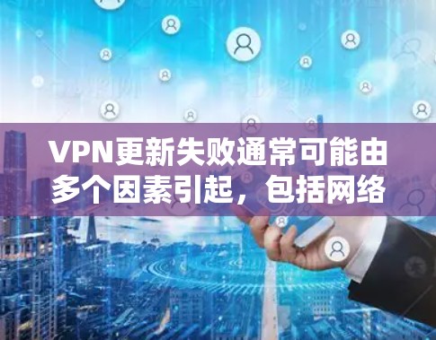 VPN更新失败通常可能由多个因素引起，包括网络不稳定、软件问题、配置错误或服务器故障等。以下是一些可能的原因和解决方法