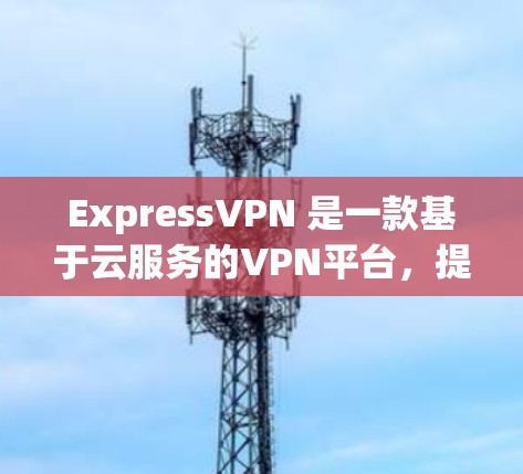ExpressVPN 是一款基于云服务的VPN平台，提供了一种高安全性和灵活性的网络体验。以下是对ExpressVPN网络体验的详细介绍