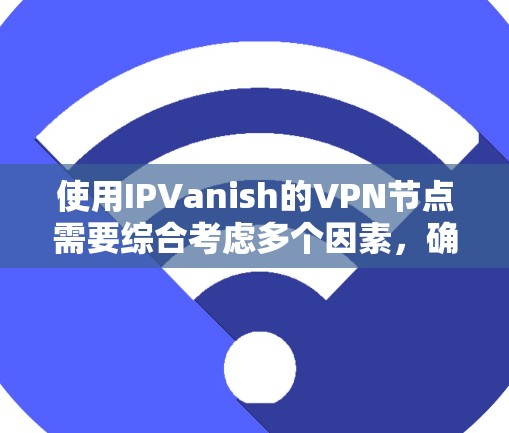 使用IPVanish的VPN节点需要综合考虑多个因素，确保安全性和高效性。以下是一个结构化的指南，帮助你选择和配置合适的节点