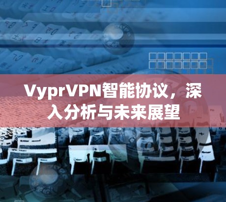 VyprVPN智能协议，深入分析与未来展望