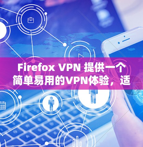 Firefox VPN 提供一个简单易用的VPN体验，适合普通用户。以下是其主要功能和使用指南