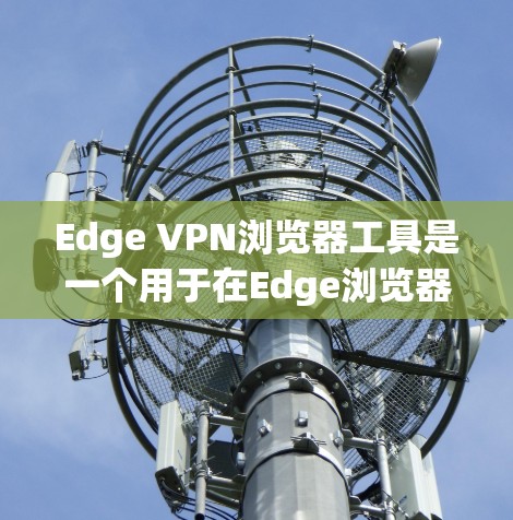 Edge VPN浏览器工具是一个用于在Edge浏览器上使用VPN功能的插件，旨在提供安全、便捷的VPN访问方式。以下是使用该工具的基本步骤