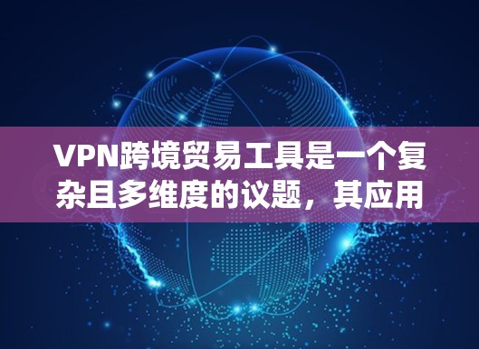 VPN跨境贸易工具是一个复杂且多维度的议题，其应用和可行性取决于多个因素。以下是对该问题的系统总结和建议