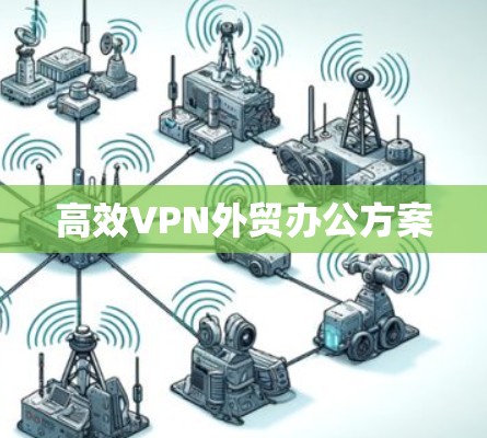 高效VPN外贸办公方案