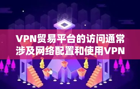 VPN贸易平台的访问通常涉及网络配置和使用VPN工具。以下是一个详细的解决方案，帮助您更好地访问这些平台并保护您的数据
