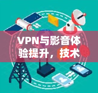 VPN与影音体验提升，技术与生活的深度融合