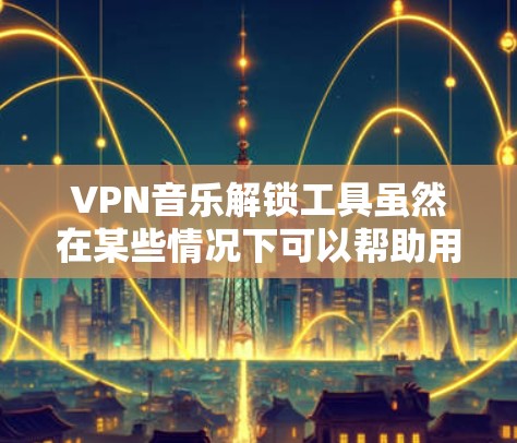 VPN音乐解锁工具虽然在某些情况下可以帮助用户更好地使用VPN服务，但使用它们时需要注意以下几点