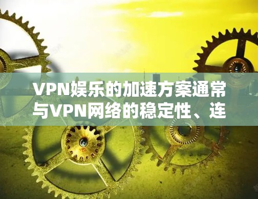 VPN娱乐的加速方案通常与VPN网络的稳定性、连接速度以及服务器配置有关。以下是常见的VPN娱乐加速方案，适用于大多数VPN网络